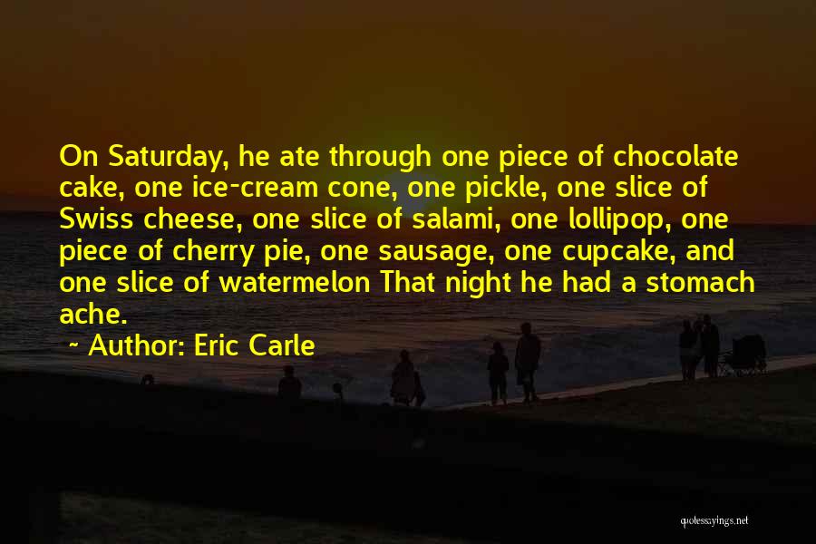 Eric Carle Quotes: On Saturday, He Ate Through One Piece Of Chocolate Cake, One Ice-cream Cone, One Pickle, One Slice Of Swiss Cheese,