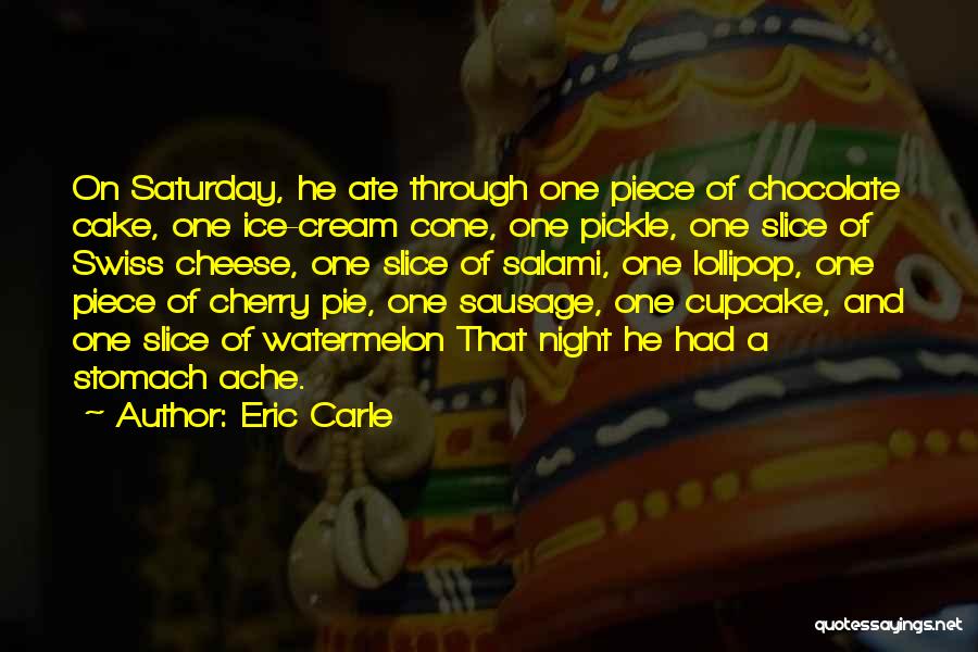 Eric Carle Quotes: On Saturday, He Ate Through One Piece Of Chocolate Cake, One Ice-cream Cone, One Pickle, One Slice Of Swiss Cheese,