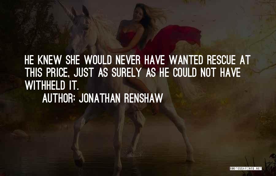 Jonathan Renshaw Quotes: He Knew She Would Never Have Wanted Rescue At This Price, Just As Surely As He Could Not Have Withheld