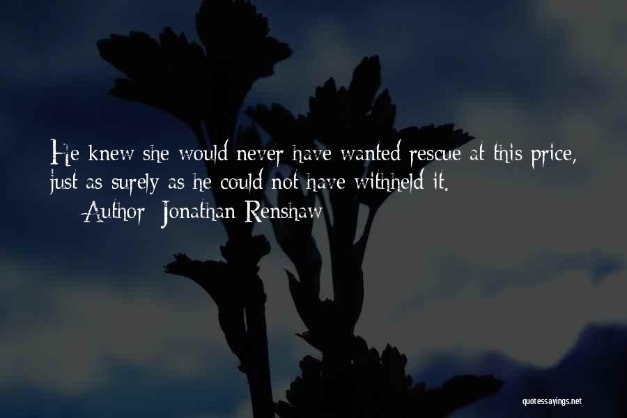 Jonathan Renshaw Quotes: He Knew She Would Never Have Wanted Rescue At This Price, Just As Surely As He Could Not Have Withheld