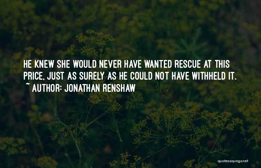 Jonathan Renshaw Quotes: He Knew She Would Never Have Wanted Rescue At This Price, Just As Surely As He Could Not Have Withheld