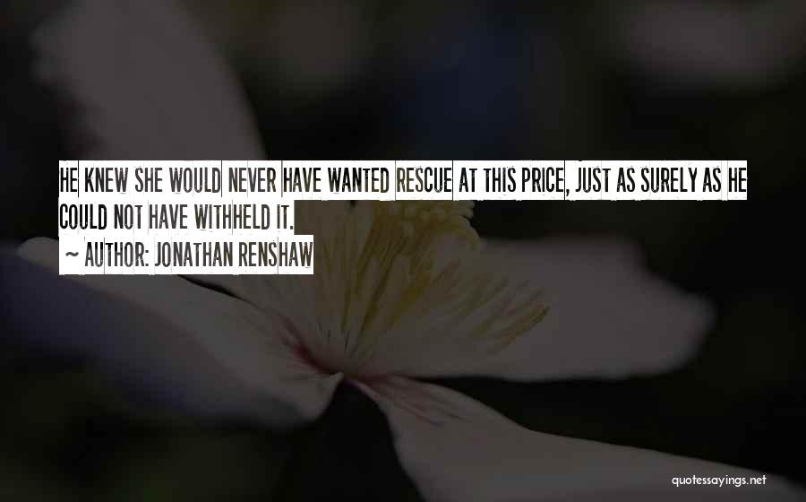 Jonathan Renshaw Quotes: He Knew She Would Never Have Wanted Rescue At This Price, Just As Surely As He Could Not Have Withheld