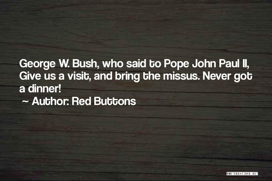 Red Buttons Quotes: George W. Bush, Who Said To Pope John Paul Ii, Give Us A Visit, And Bring The Missus. Never Got