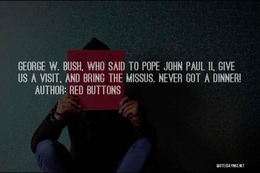 Red Buttons Quotes: George W. Bush, Who Said To Pope John Paul Ii, Give Us A Visit, And Bring The Missus. Never Got