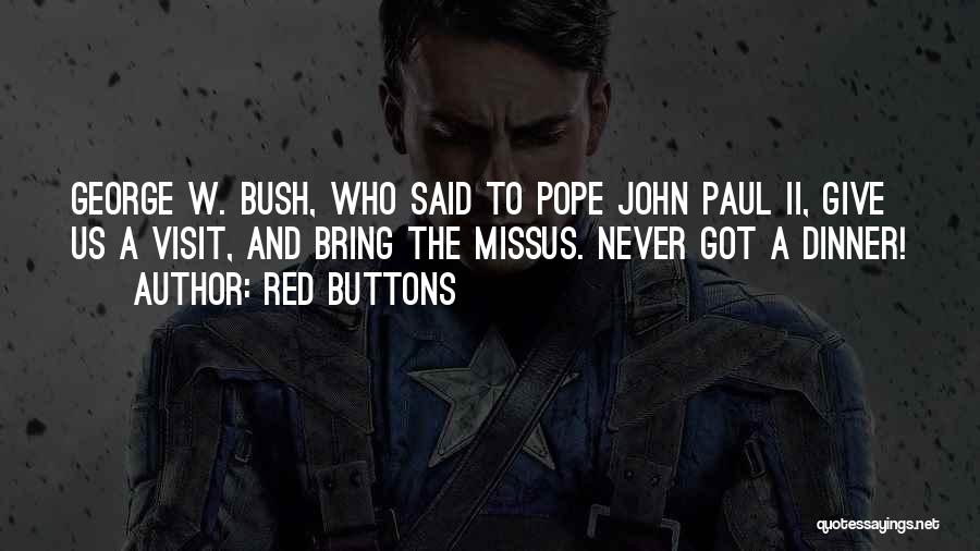 Red Buttons Quotes: George W. Bush, Who Said To Pope John Paul Ii, Give Us A Visit, And Bring The Missus. Never Got