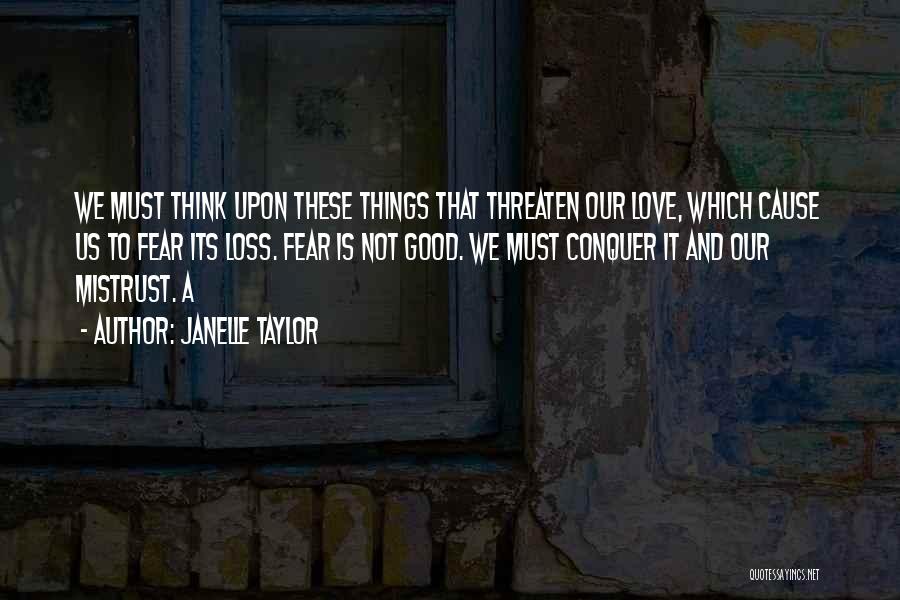 Janelle Taylor Quotes: We Must Think Upon These Things That Threaten Our Love, Which Cause Us To Fear Its Loss. Fear Is Not