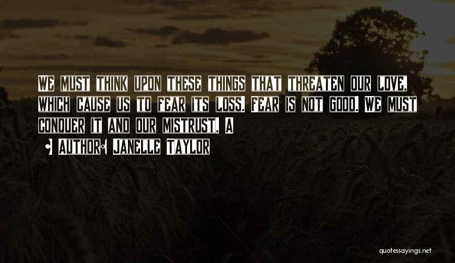 Janelle Taylor Quotes: We Must Think Upon These Things That Threaten Our Love, Which Cause Us To Fear Its Loss. Fear Is Not