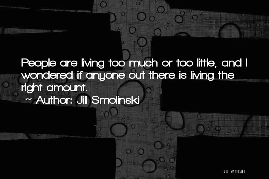 Jill Smolinski Quotes: People Are Living Too Much Or Too Little, And I Wondered If Anyone Out There Is Living The Right Amount.