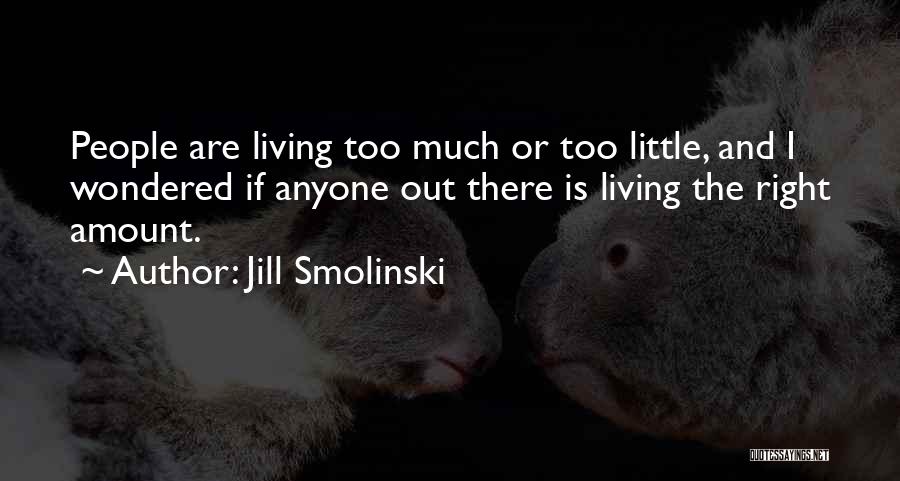 Jill Smolinski Quotes: People Are Living Too Much Or Too Little, And I Wondered If Anyone Out There Is Living The Right Amount.
