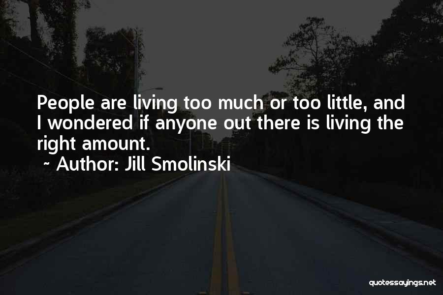 Jill Smolinski Quotes: People Are Living Too Much Or Too Little, And I Wondered If Anyone Out There Is Living The Right Amount.