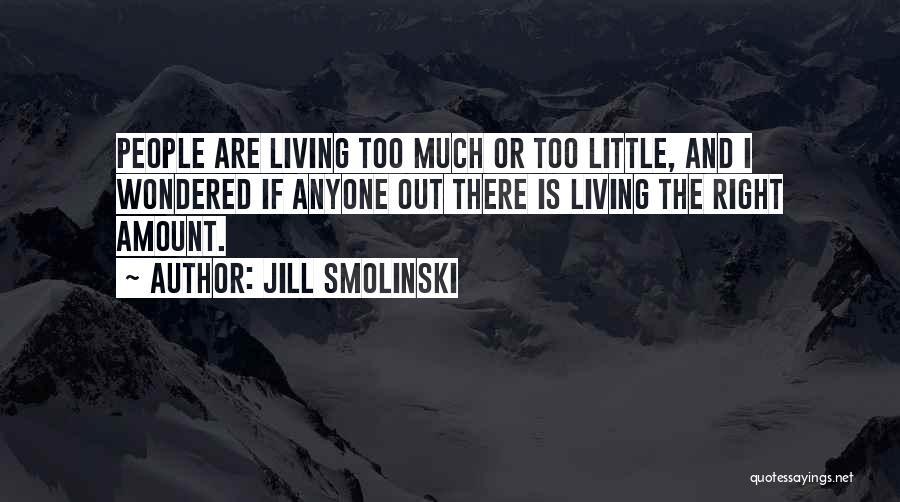 Jill Smolinski Quotes: People Are Living Too Much Or Too Little, And I Wondered If Anyone Out There Is Living The Right Amount.