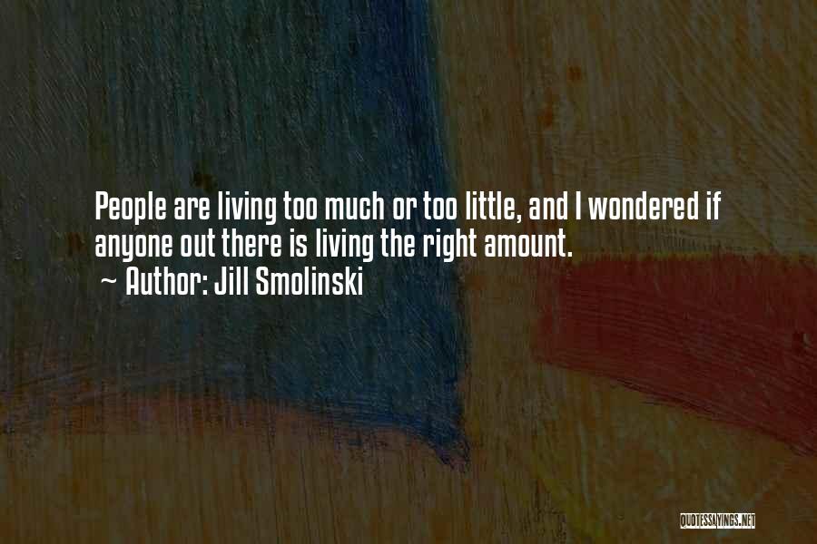 Jill Smolinski Quotes: People Are Living Too Much Or Too Little, And I Wondered If Anyone Out There Is Living The Right Amount.