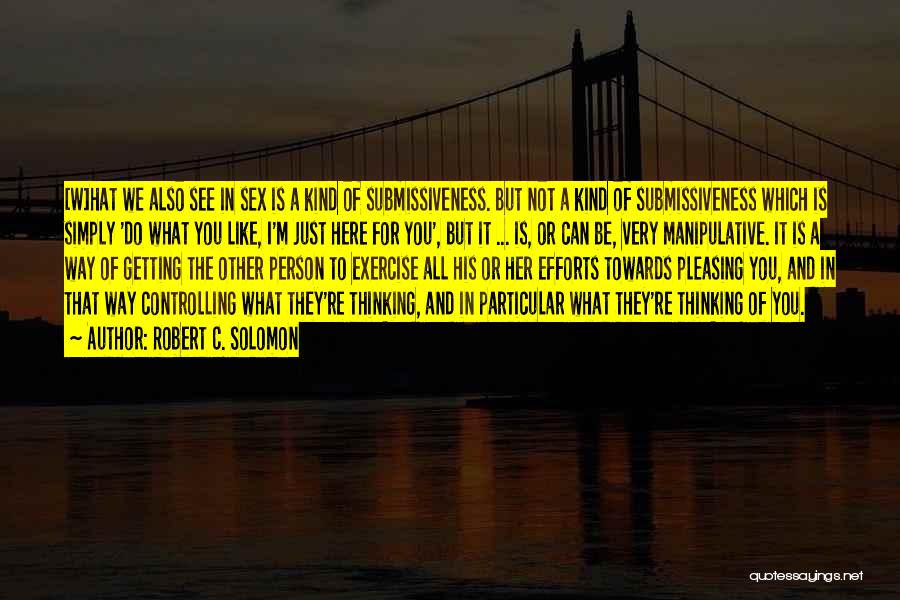 Robert C. Solomon Quotes: [w]hat We Also See In Sex Is A Kind Of Submissiveness. But Not A Kind Of Submissiveness Which Is Simply