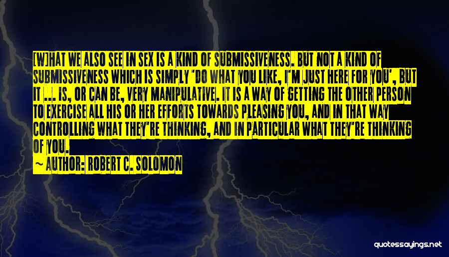 Robert C. Solomon Quotes: [w]hat We Also See In Sex Is A Kind Of Submissiveness. But Not A Kind Of Submissiveness Which Is Simply