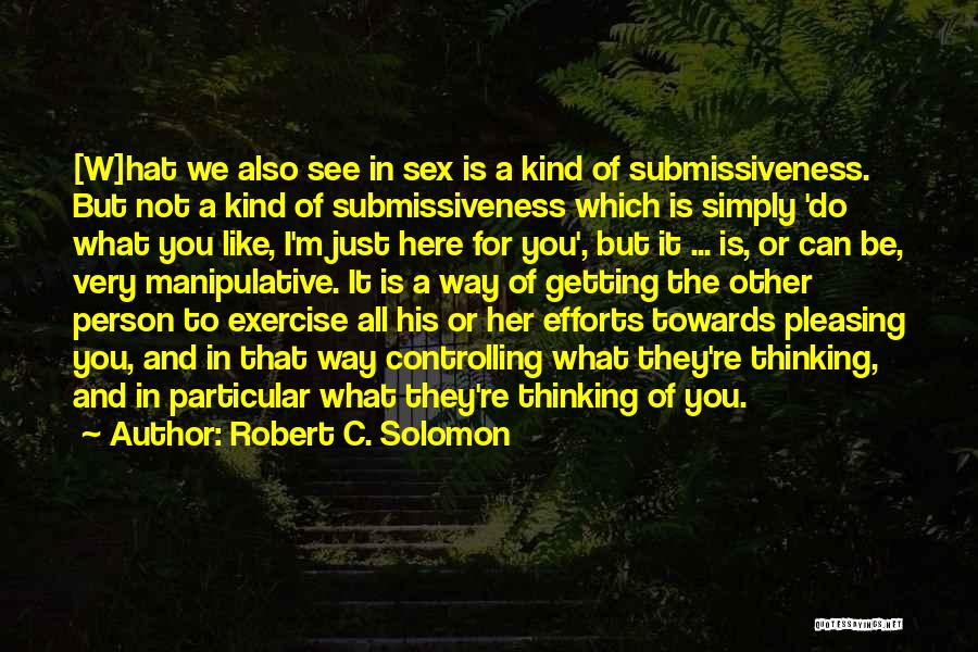 Robert C. Solomon Quotes: [w]hat We Also See In Sex Is A Kind Of Submissiveness. But Not A Kind Of Submissiveness Which Is Simply