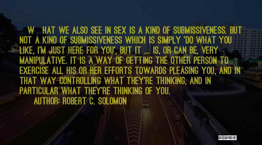 Robert C. Solomon Quotes: [w]hat We Also See In Sex Is A Kind Of Submissiveness. But Not A Kind Of Submissiveness Which Is Simply