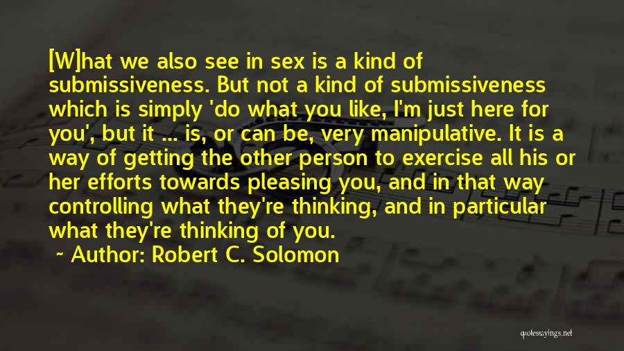 Robert C. Solomon Quotes: [w]hat We Also See In Sex Is A Kind Of Submissiveness. But Not A Kind Of Submissiveness Which Is Simply