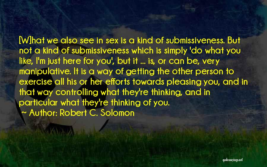 Robert C. Solomon Quotes: [w]hat We Also See In Sex Is A Kind Of Submissiveness. But Not A Kind Of Submissiveness Which Is Simply
