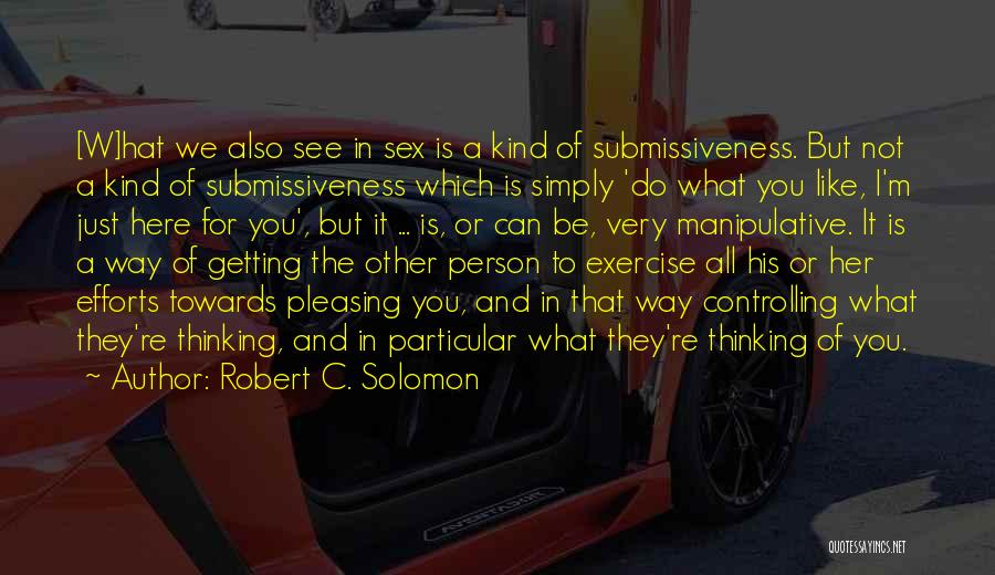 Robert C. Solomon Quotes: [w]hat We Also See In Sex Is A Kind Of Submissiveness. But Not A Kind Of Submissiveness Which Is Simply