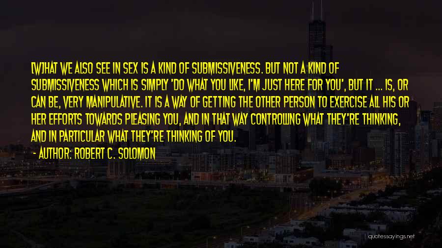 Robert C. Solomon Quotes: [w]hat We Also See In Sex Is A Kind Of Submissiveness. But Not A Kind Of Submissiveness Which Is Simply
