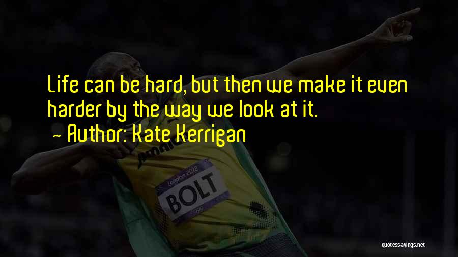 Kate Kerrigan Quotes: Life Can Be Hard, But Then We Make It Even Harder By The Way We Look At It.