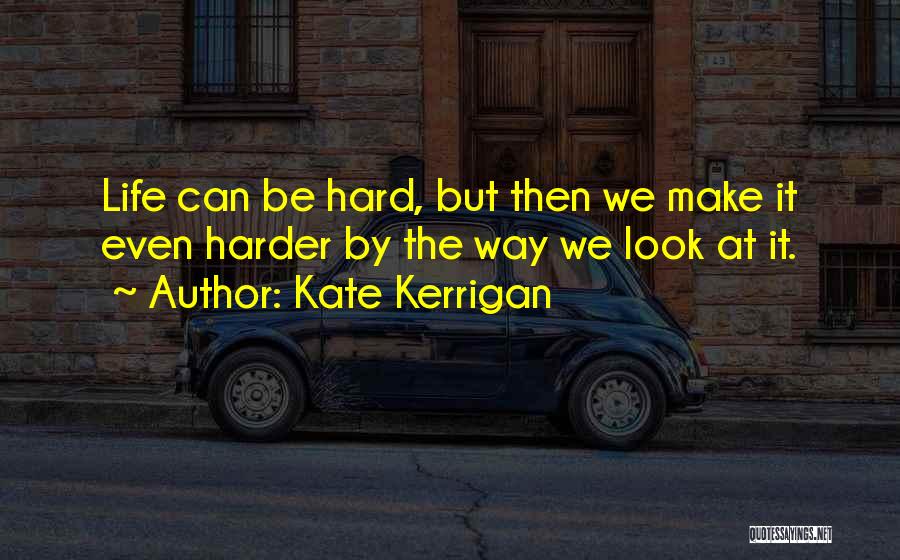 Kate Kerrigan Quotes: Life Can Be Hard, But Then We Make It Even Harder By The Way We Look At It.