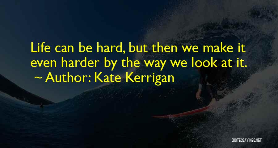 Kate Kerrigan Quotes: Life Can Be Hard, But Then We Make It Even Harder By The Way We Look At It.