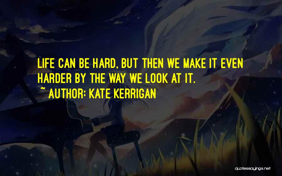 Kate Kerrigan Quotes: Life Can Be Hard, But Then We Make It Even Harder By The Way We Look At It.