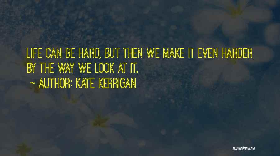 Kate Kerrigan Quotes: Life Can Be Hard, But Then We Make It Even Harder By The Way We Look At It.