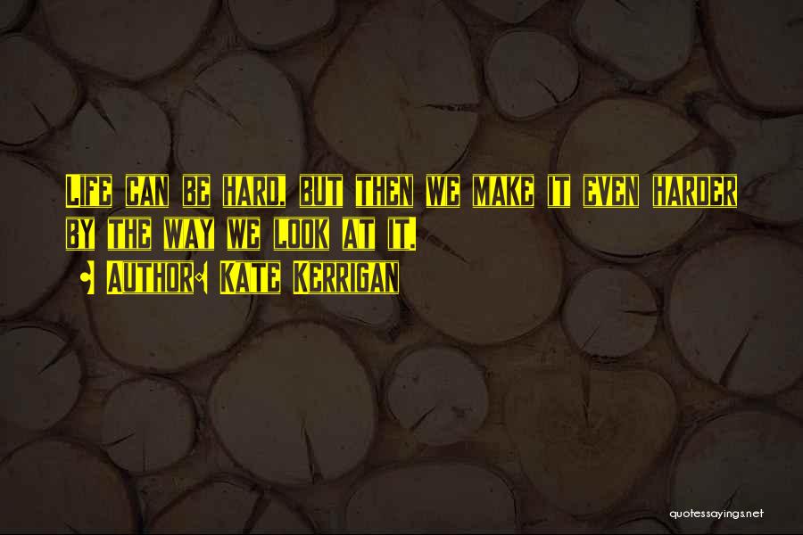 Kate Kerrigan Quotes: Life Can Be Hard, But Then We Make It Even Harder By The Way We Look At It.