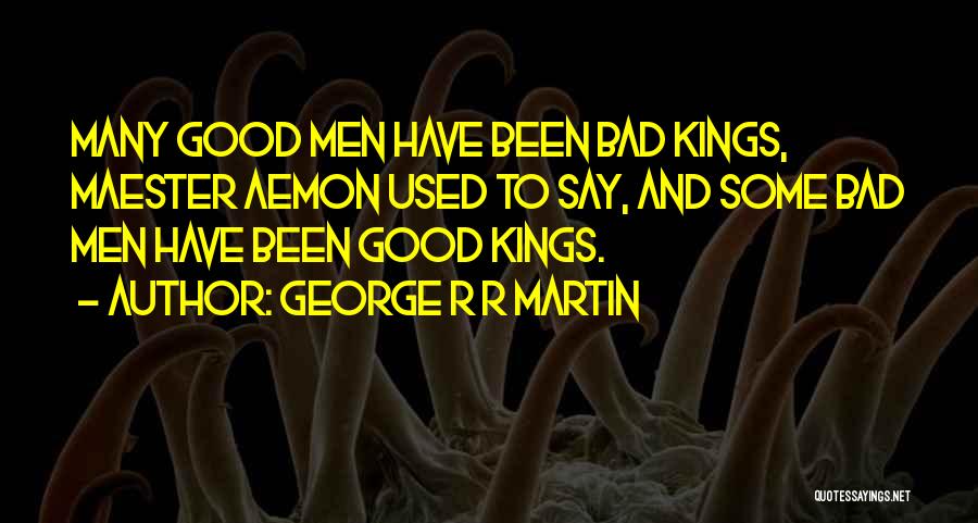 George R R Martin Quotes: Many Good Men Have Been Bad Kings, Maester Aemon Used To Say, And Some Bad Men Have Been Good Kings.