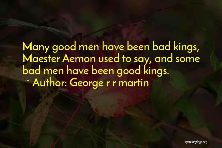 George R R Martin Quotes: Many Good Men Have Been Bad Kings, Maester Aemon Used To Say, And Some Bad Men Have Been Good Kings.