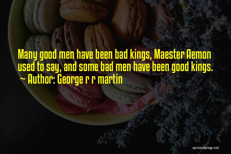 George R R Martin Quotes: Many Good Men Have Been Bad Kings, Maester Aemon Used To Say, And Some Bad Men Have Been Good Kings.