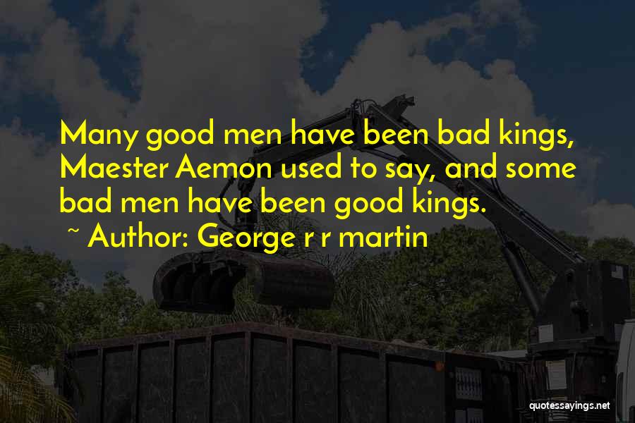 George R R Martin Quotes: Many Good Men Have Been Bad Kings, Maester Aemon Used To Say, And Some Bad Men Have Been Good Kings.