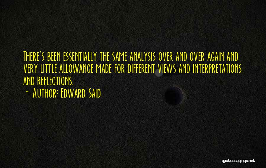 Edward Said Quotes: There's Been Essentially The Same Analysis Over And Over Again And Very Little Allowance Made For Different Views And Interpretations