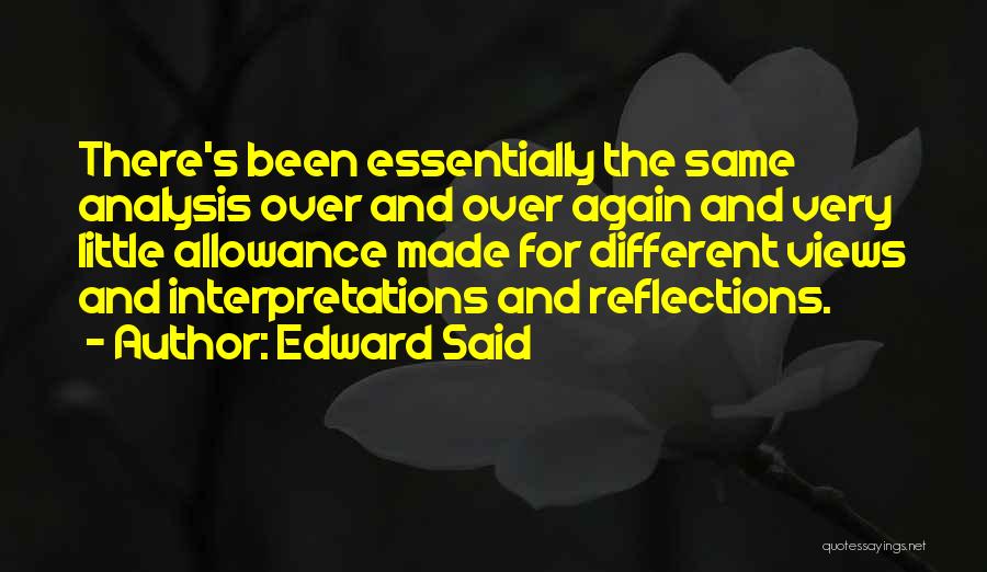 Edward Said Quotes: There's Been Essentially The Same Analysis Over And Over Again And Very Little Allowance Made For Different Views And Interpretations