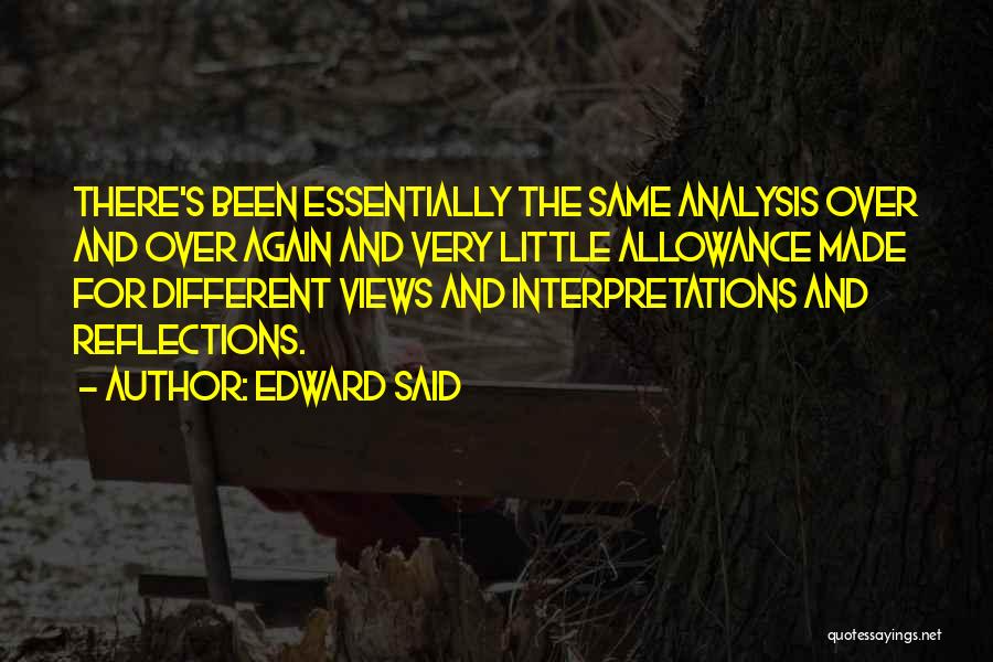 Edward Said Quotes: There's Been Essentially The Same Analysis Over And Over Again And Very Little Allowance Made For Different Views And Interpretations