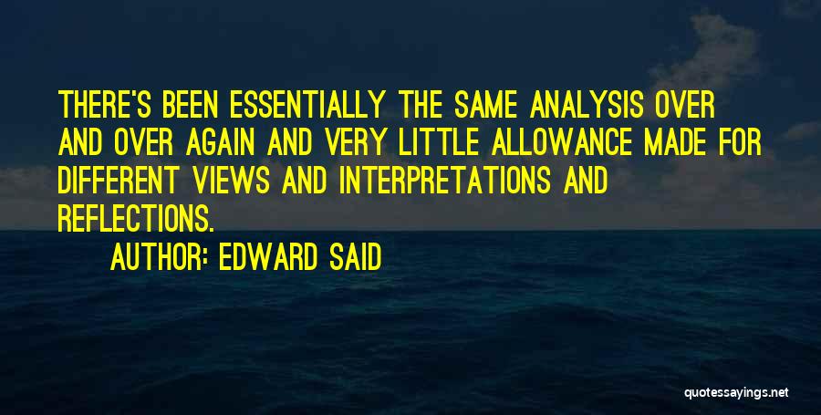 Edward Said Quotes: There's Been Essentially The Same Analysis Over And Over Again And Very Little Allowance Made For Different Views And Interpretations