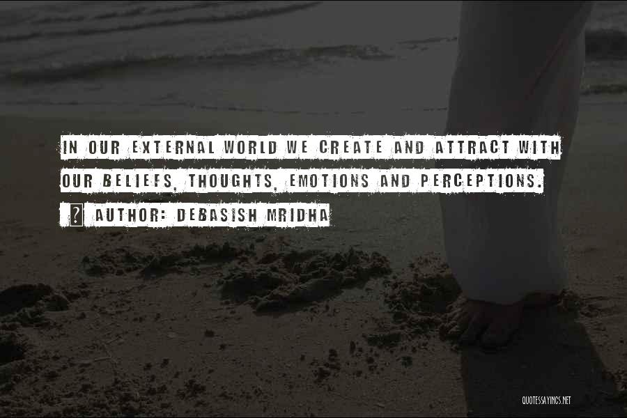 Debasish Mridha Quotes: In Our External World We Create And Attract With Our Beliefs, Thoughts, Emotions And Perceptions.