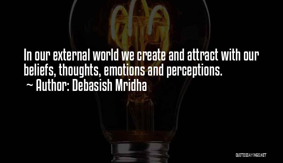 Debasish Mridha Quotes: In Our External World We Create And Attract With Our Beliefs, Thoughts, Emotions And Perceptions.