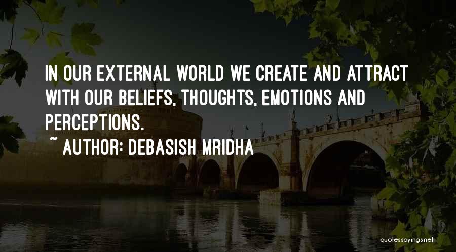 Debasish Mridha Quotes: In Our External World We Create And Attract With Our Beliefs, Thoughts, Emotions And Perceptions.