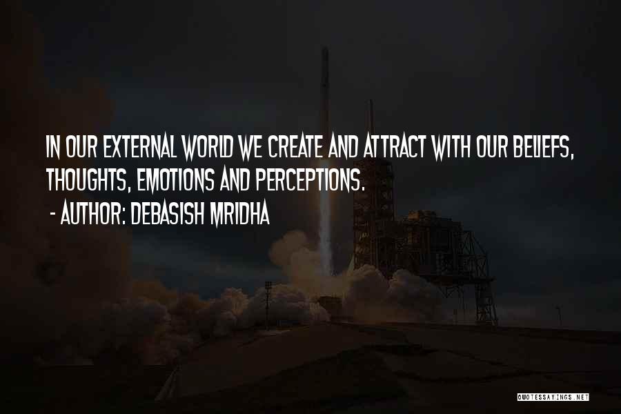 Debasish Mridha Quotes: In Our External World We Create And Attract With Our Beliefs, Thoughts, Emotions And Perceptions.