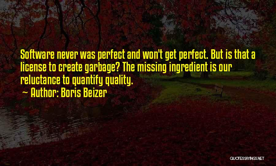 Boris Beizer Quotes: Software Never Was Perfect And Won't Get Perfect. But Is That A License To Create Garbage? The Missing Ingredient Is