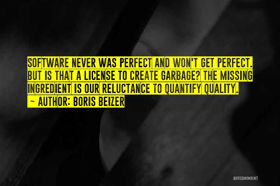 Boris Beizer Quotes: Software Never Was Perfect And Won't Get Perfect. But Is That A License To Create Garbage? The Missing Ingredient Is