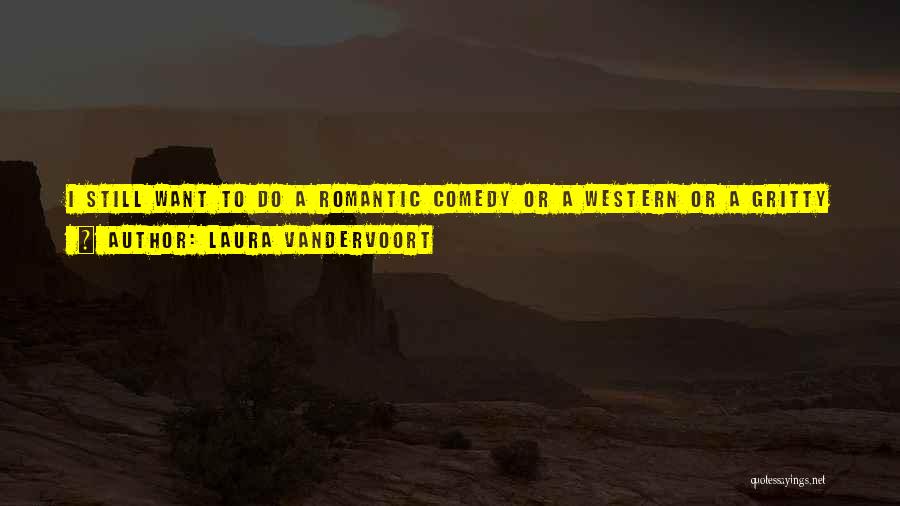 Laura Vandervoort Quotes: I Still Want To Do A Romantic Comedy Or A Western Or A Gritty Independent Film ... There's So Much