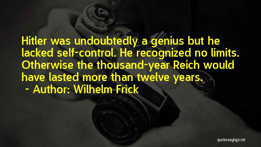 Wilhelm Frick Quotes: Hitler Was Undoubtedly A Genius But He Lacked Self-control. He Recognized No Limits. Otherwise The Thousand-year Reich Would Have Lasted