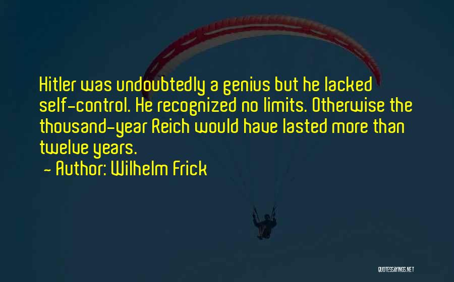 Wilhelm Frick Quotes: Hitler Was Undoubtedly A Genius But He Lacked Self-control. He Recognized No Limits. Otherwise The Thousand-year Reich Would Have Lasted