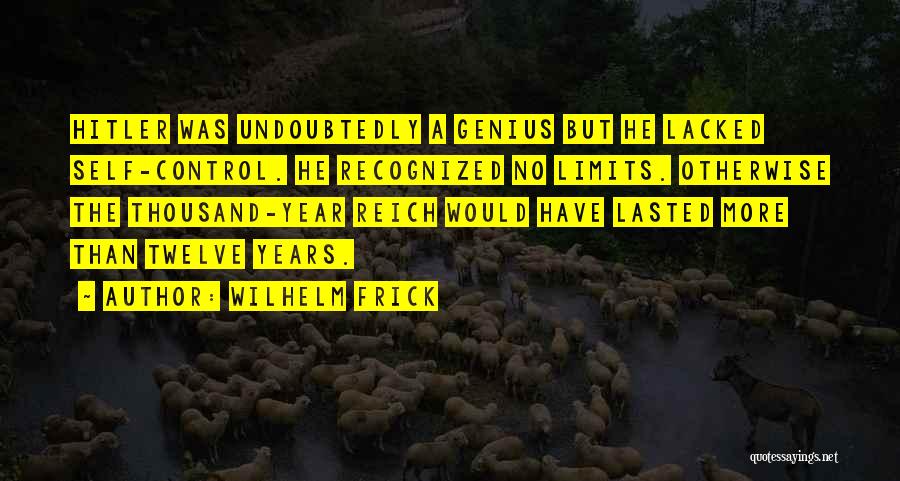 Wilhelm Frick Quotes: Hitler Was Undoubtedly A Genius But He Lacked Self-control. He Recognized No Limits. Otherwise The Thousand-year Reich Would Have Lasted