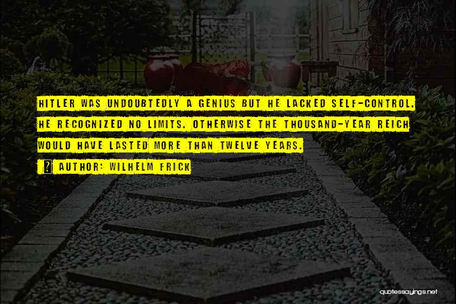Wilhelm Frick Quotes: Hitler Was Undoubtedly A Genius But He Lacked Self-control. He Recognized No Limits. Otherwise The Thousand-year Reich Would Have Lasted