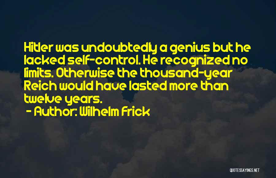 Wilhelm Frick Quotes: Hitler Was Undoubtedly A Genius But He Lacked Self-control. He Recognized No Limits. Otherwise The Thousand-year Reich Would Have Lasted